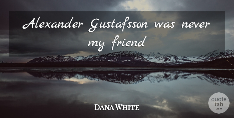 Dana White Quote About My Friends: Alexander Gustafsson Was Never My...