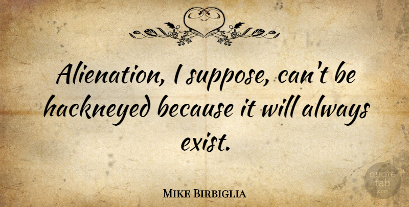 Mike Birbiglia Quote About Alienation: Alienation I Suppose Cant Be...