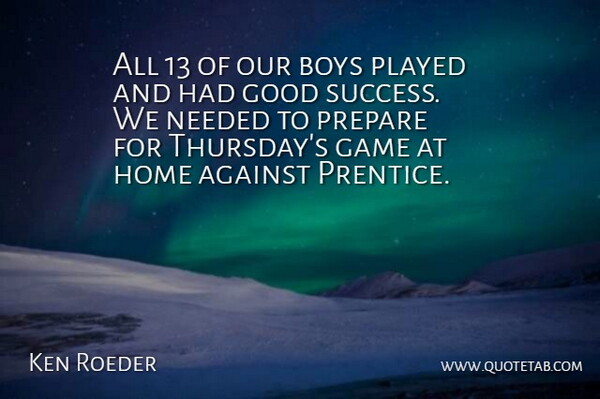 Ken Roeder Quote About Against, Boys, Game, Good, Home: All 13 Of Our Boys...