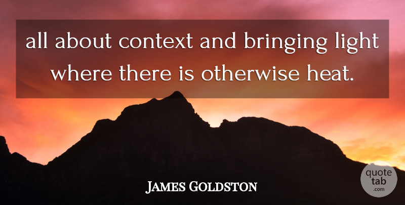 James Goldston Quote About Bringing, Context, Light, Otherwise: All About Context And Bringing...