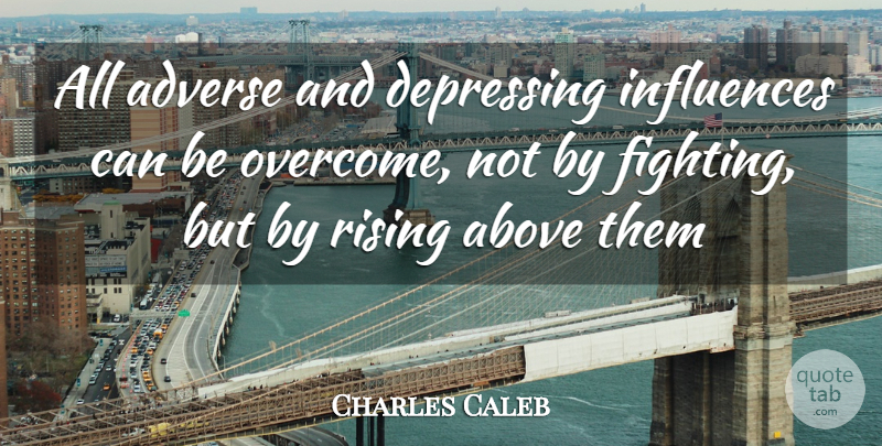 Charles Caleb Quote About Above, Adverse, Depressing, Fights And Fighting, Influences: All Adverse And Depressing Influences...