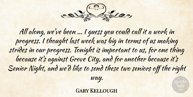 Gary Kellough Quote About Against, Call, Grove, Guess, Last: All Along Weve Been I...