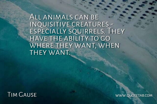 Tim Gause Quote About Ability, Animals, Creatures: All Animals Can Be Inquisitive...