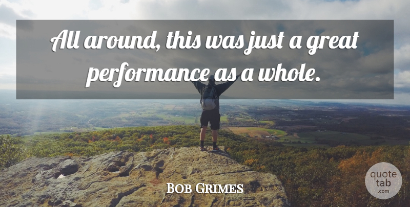 Bob Grimes Quote About Great, Performance: All Around This Was Just...