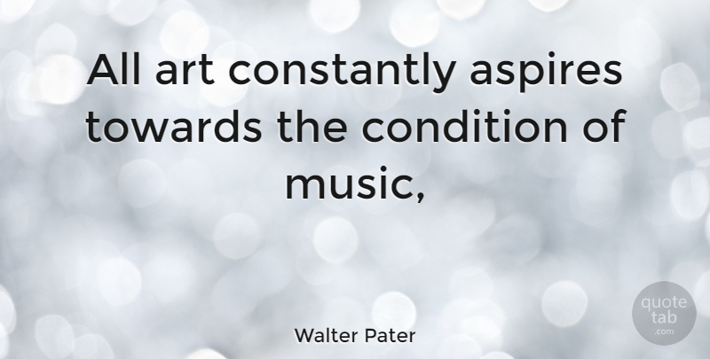Walter Pater Quote About Art, Conditions, Aspire: All Art Constantly Aspires Towards...