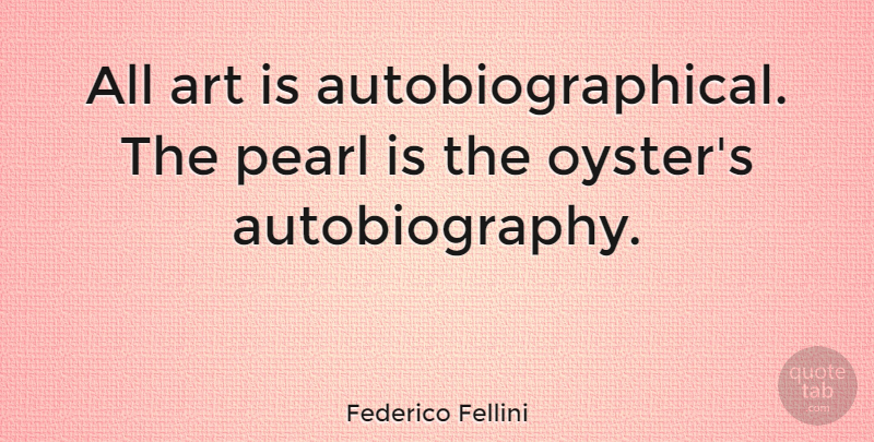 Federico Fellini Quote About Art, Jewels, Oysters: All Art Is Autobiographical The...