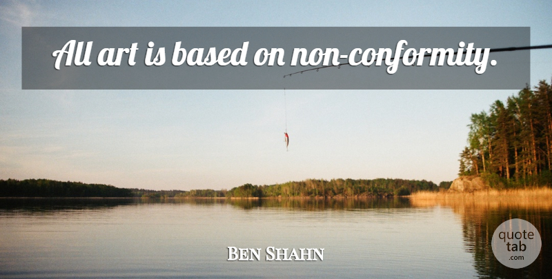 Ben Shahn Quote About Art, Conformity, Art Is: All Art Is Based On...