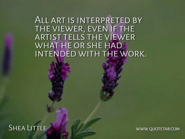 Shea Little Quote About Art, Artist, Intended, Tells, Viewer: All Art Is Interpreted By...
