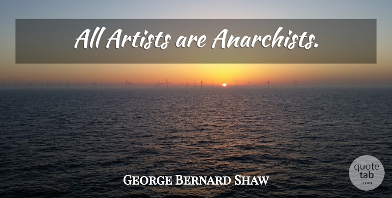 George Bernard Shaw Quote About Artist, Anarchist: All Artists Are Anarchists...