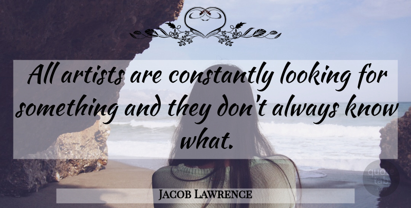 Jacob Lawrence Quote About Artist, Knows: All Artists Are Constantly Looking...
