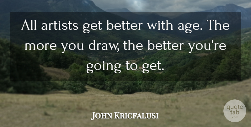 John Kricfalusi Quote About Artist, Age, Get Better: All Artists Get Better With...
