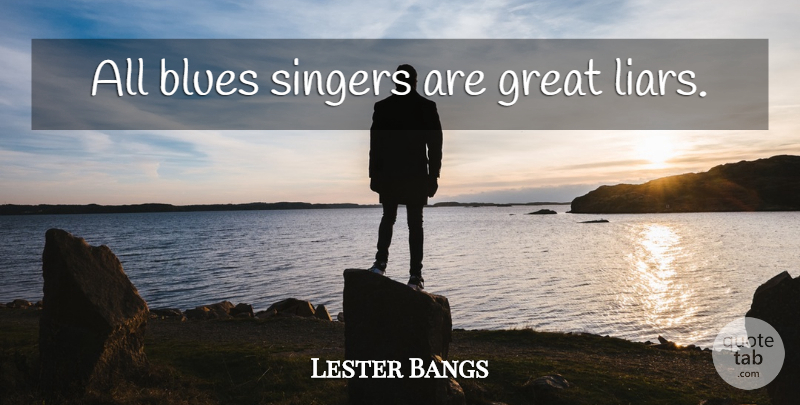 Lester Bangs Quote About Liars, Singers, Great Liar: All Blues Singers Are Great...