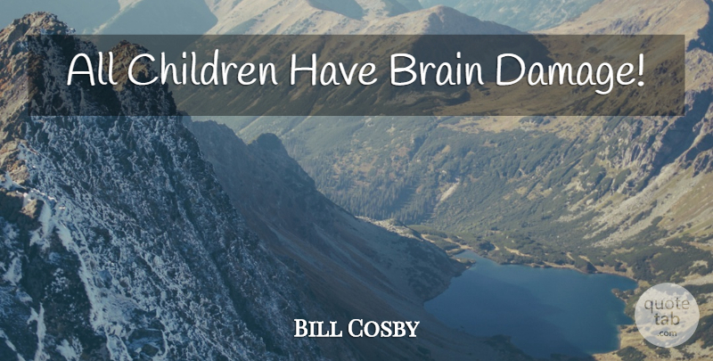 Bill Cosby Quote About Children, Brain, Damage: All Children Have Brain Damage...