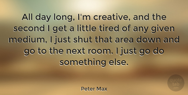 Peter Max Quote About Area, Given, Next, Second, Shut: All Day Long Im Creative...