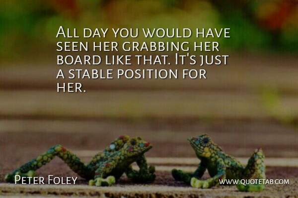 Peter Foley Quote About Board, Grabbing, Position, Seen, Stable: All Day You Would Have...