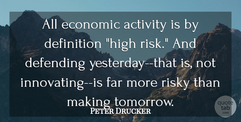 Peter Drucker Quote About Yesterday, Risk, Definitions: All Economic Activity Is By...