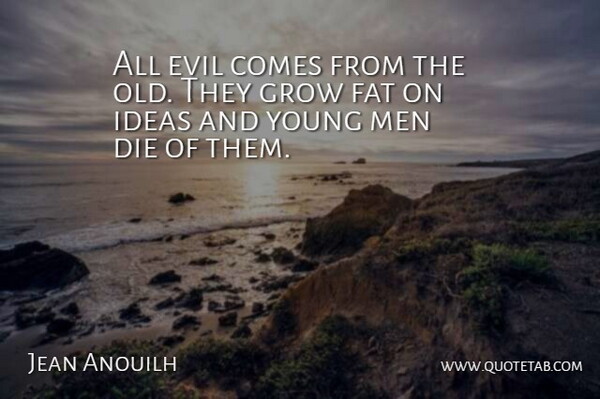 Jean Anouilh Quote About Die, Fat, Grow, Men: All Evil Comes From The...