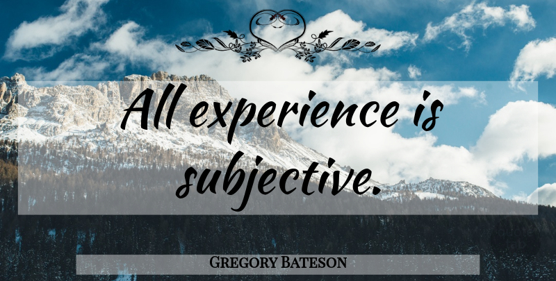Gregory Bateson Quote About Subjectivity, Subjective: All Experience Is Subjective...