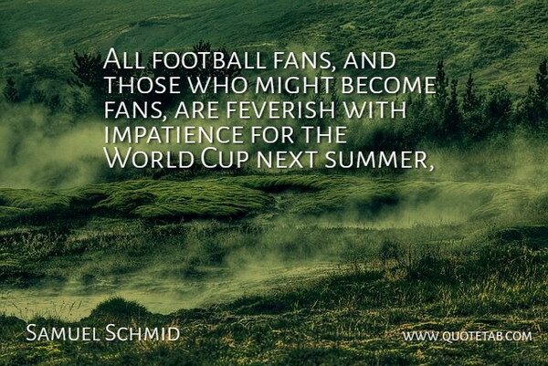 Samuel Schmid Quote About Cup, Football, Impatience, Might, Next: All Football Fans And Those...