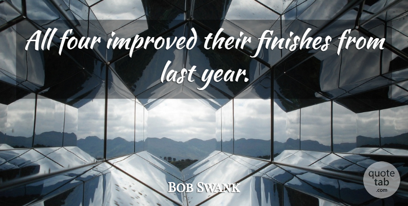 Bob Swank Quote About Finishes, Four, Improved, Last: All Four Improved Their Finishes...