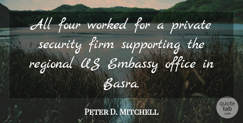 Peter D. Mitchell Quote About Embassy, Firm, Four, Office, Private: All Four Worked For A...