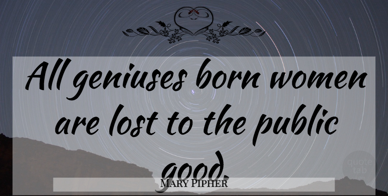 Mary Pipher Quote About Genius, Lost, Born: All Geniuses Born Women Are...