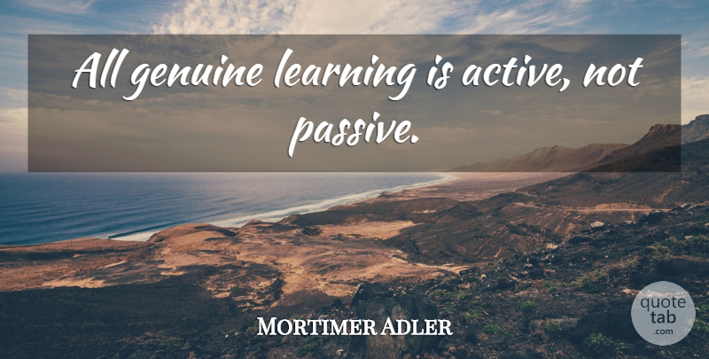 Mortimer Adler Quote About Leadership, Sports, Genuine: All Genuine Learning Is Active...