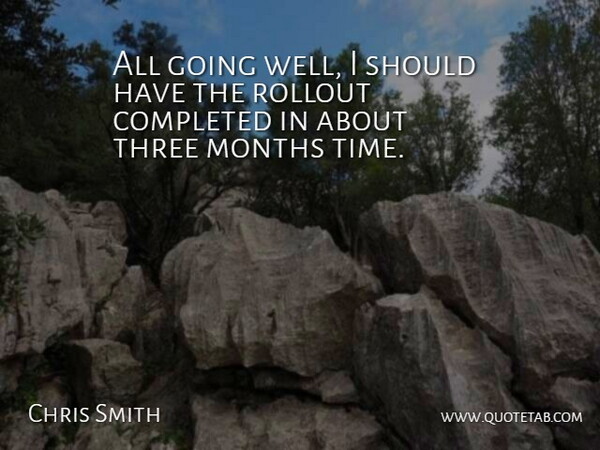 Chris Smith Quote About Completed, Months, Three: All Going Well I Should...