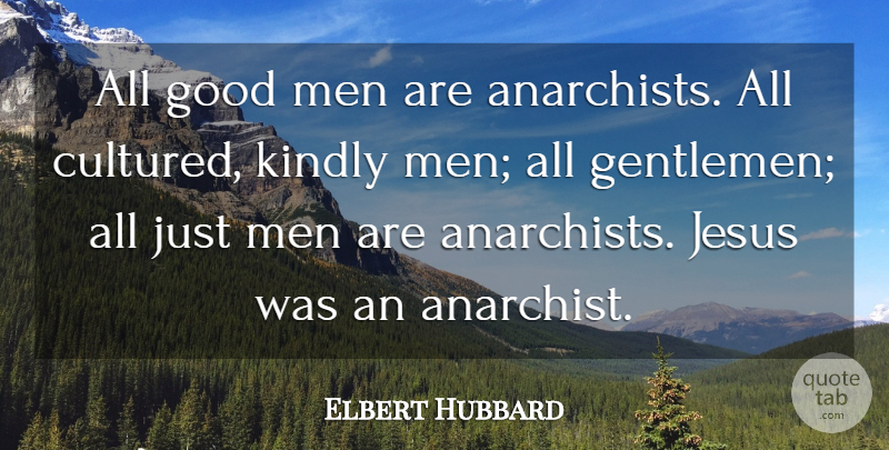 Elbert Hubbard Quote About Jesus, Men, Good Man: All Good Men Are Anarchists...