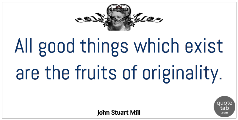 John Stuart Mill Quote About Positive Thinking, Fruit, Originality: All Good Things Which Exist...