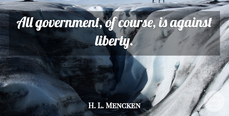 H. L. Mencken Quote About Government, Liberty, Courses: All Government Of Course Is...