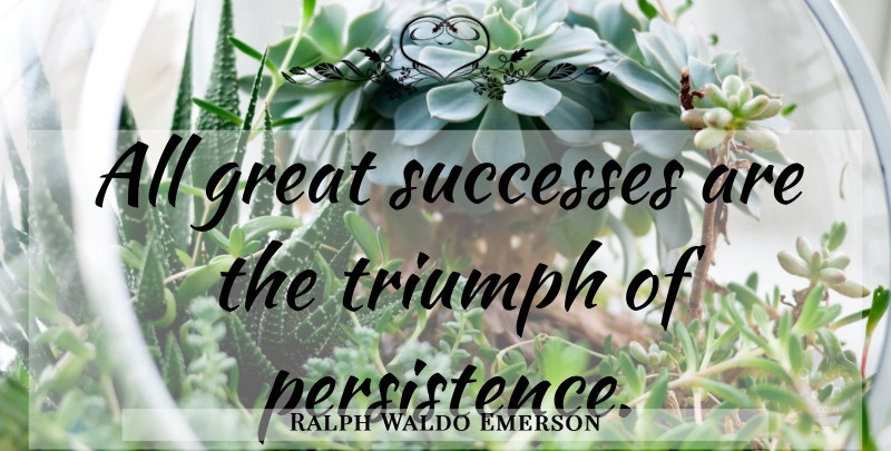 Ralph Waldo Emerson Quote About Success, Persistence, Triumph: All Great Successes Are The...