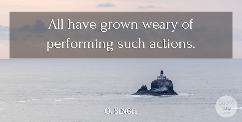 O. Singh Quote About Grown, Performing, Weary: All Have Grown Weary Of...