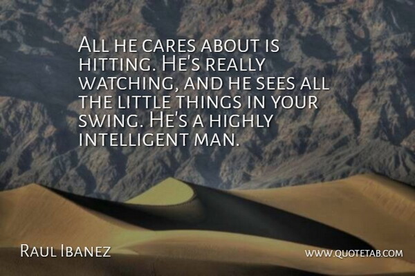 Raul Ibanez Quote About Cares, Highly, Sees: All He Cares About Is...