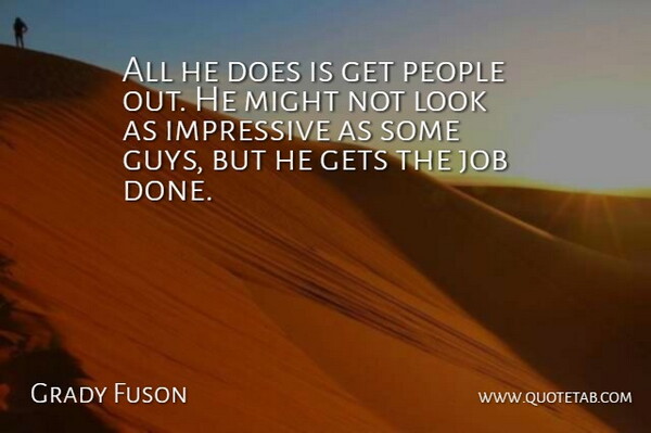 Grady Fuson Quote About Gets, Impressive, Job, Might, People: All He Does Is Get...