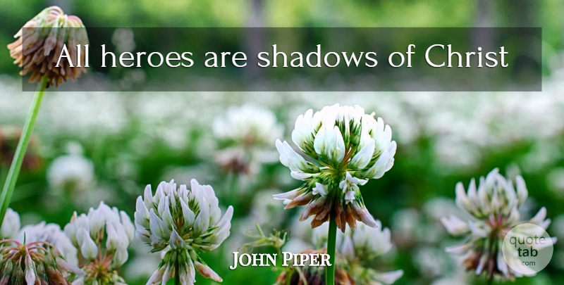 John Piper Quote About Hero, Shadow, Christ: All Heroes Are Shadows Of...