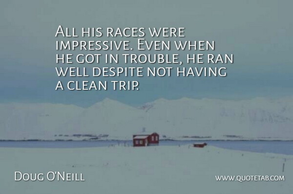 Doug O'Neill Quote About Clean, Despite, Races, Ran, Trouble: All His Races Were Impressive...