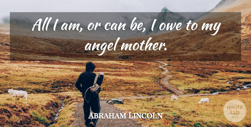 Abraham Lincoln Quote About American President, Angel, Owe: All I Am Or Can...