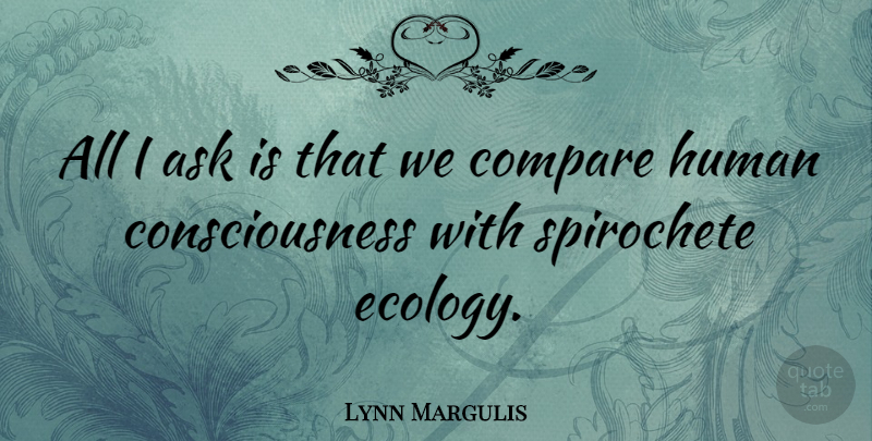 Lynn Margulis Quote About Consciousness, Compare, Ecology: All I Ask Is That...