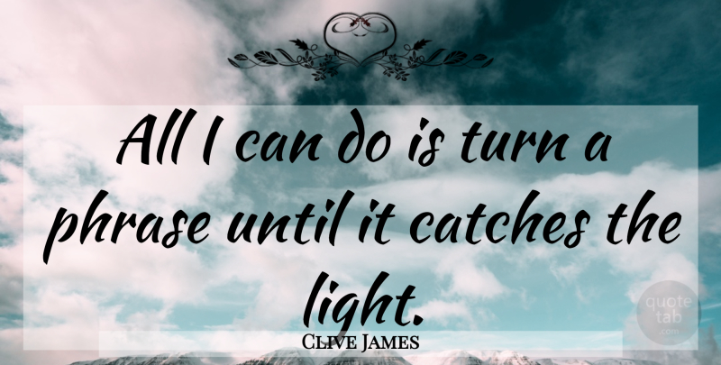 Clive James Quote About Light, Phrases, Turns: All I Can Do Is...