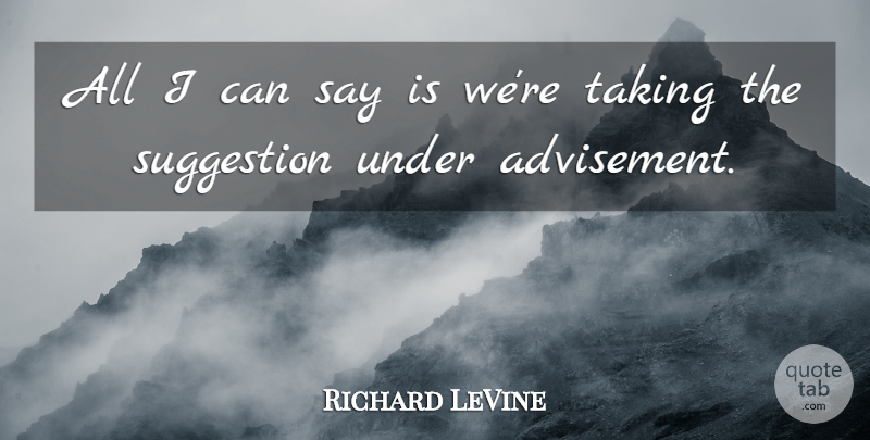 Richard LeVine Quote About Suggestion, Taking: All I Can Say Is...