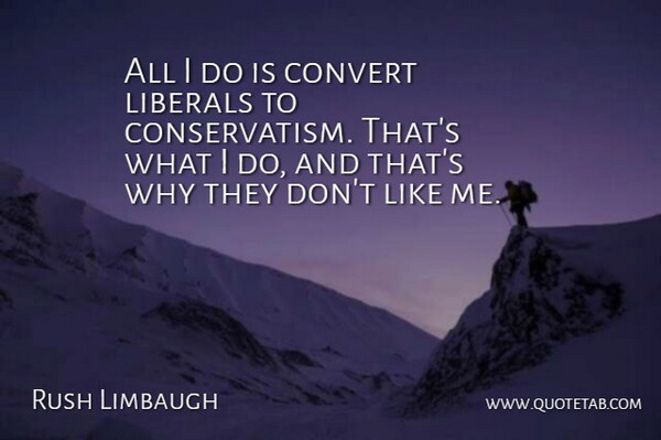 Rush Limbaugh Quote About Dont Like Me, Conservatism, Like Me: All I Do Is Convert...