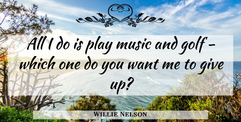 Willie Nelson Quote About Giving Up, Golf, Play: All I Do Is Play...