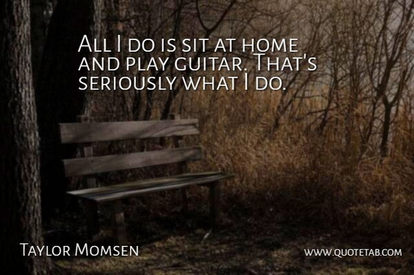 Taylor Momsen Quote About Home, Play, Guitar: All I Do Is Sit...