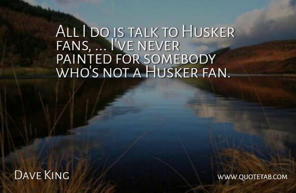Dave King Quote About Painted, Somebody, Talk: All I Do Is Talk...