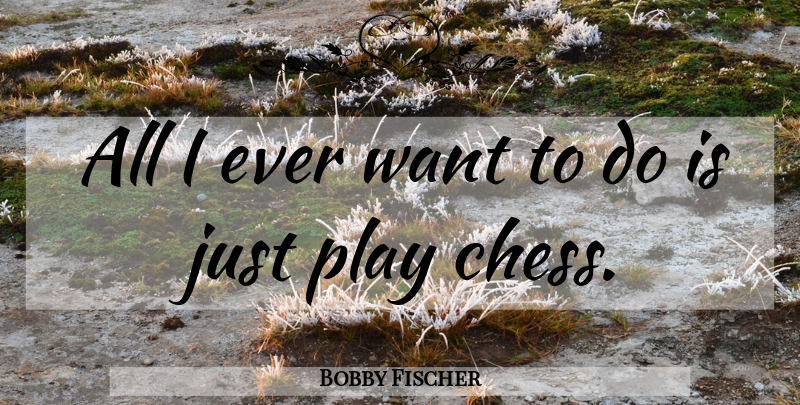 Bobby Fischer Quote About Play, Chess, Want: All I Ever Want To...