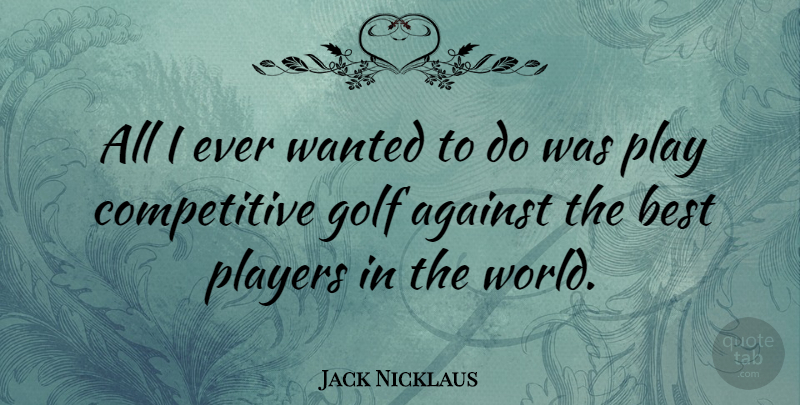 Jack Nicklaus Quote About Golf, Player, World: All I Ever Wanted To...
