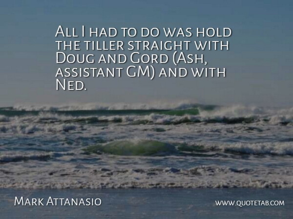 Mark Attanasio Quote About Assistant, Hold, Straight: All I Had To Do...