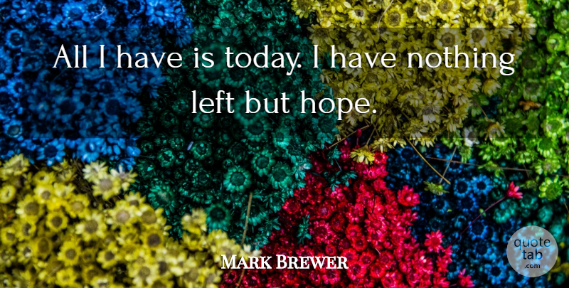 Mark Brewer Quote About Left: All I Have Is Today...