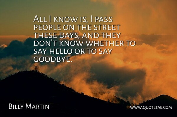 Billy Martin Quote About Hello, Pass, People, Street, Whether: All I Know Is I...